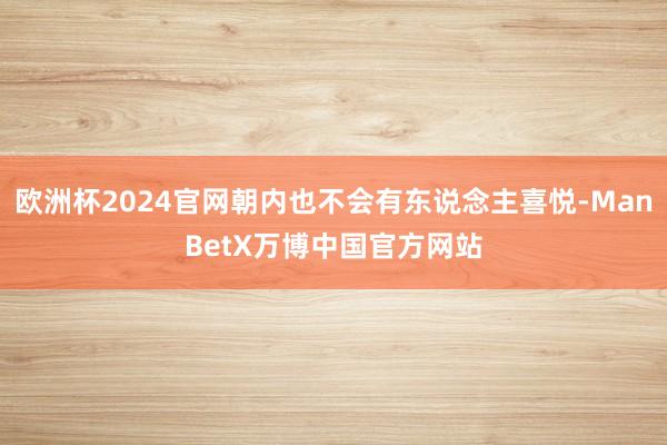 欧洲杯2024官网朝内也不会有东说念主喜悦-ManBetX万博中国官方网站