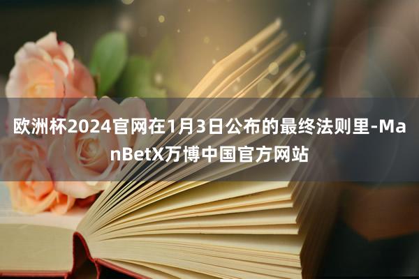 欧洲杯2024官网在1月3日公布的最终法则里-ManBetX万博中国官方网站