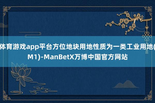 体育游戏app平台方位地块用地性质为一类工业用地(M1)-ManBetX万博中国官方网站