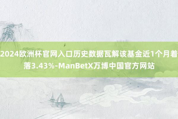 2024欧洲杯官网入口历史数据瓦解该基金近1个月着落3.43%-ManBetX万博中国官方网站