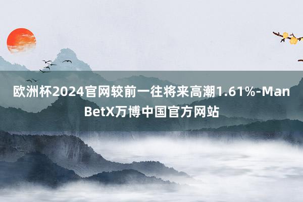 欧洲杯2024官网较前一往将来高潮1.61%-ManBetX万博中国官方网站