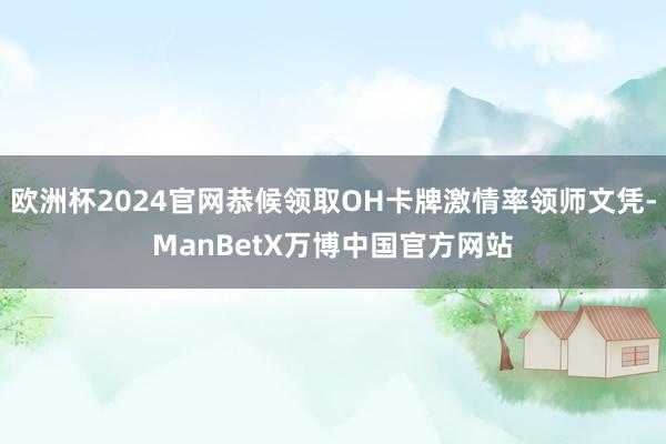 欧洲杯2024官网恭候领取OH卡牌激情率领师文凭-ManBetX万博中国官方网站