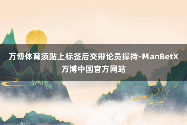 万博体育须贴上标签后交辩论员撑持-ManBetX万博中国官方网站