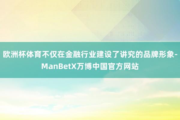 欧洲杯体育不仅在金融行业建设了讲究的品牌形象-ManBetX万博中国官方网站