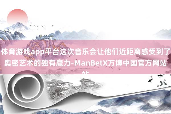 体育游戏app平台这次音乐会让他们近距离感受到了奥密艺术的独有魔力-ManBetX万博中国官方网站