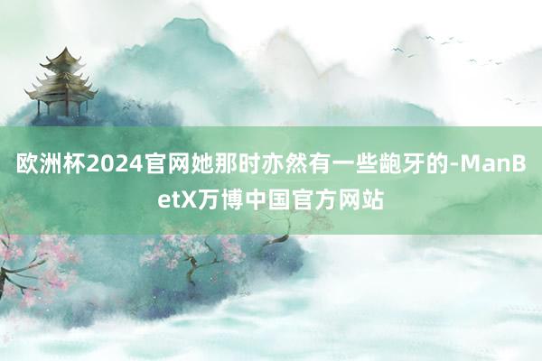 欧洲杯2024官网她那时亦然有一些龅牙的-ManBetX万博中国官方网站