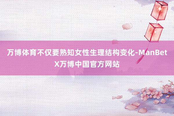 万博体育不仅要熟知女性生理结构变化-ManBetX万博中国官方网站