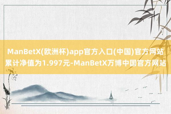 ManBetX(欧洲杯)app官方入口(中国)官方网站累计净值为1.997元-ManBetX万博中国官方网站