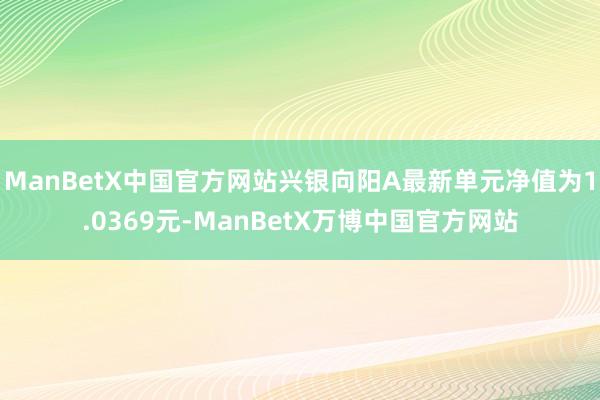 ManBetX中国官方网站兴银向阳A最新单元净值为1.0369元-ManBetX万博中国官方网站