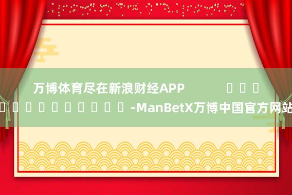 万博体育尽在新浪财经APP            													-ManBetX万博中国官方网站