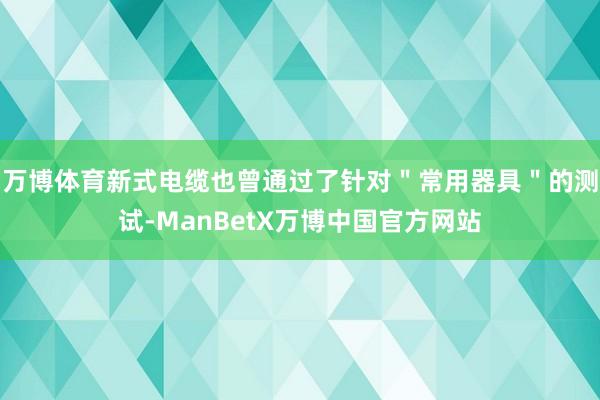 万博体育新式电缆也曾通过了针对＂常用器具＂的测试-ManBetX万博中国官方网站