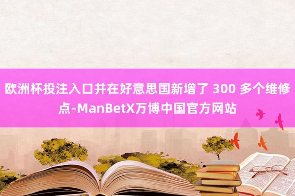 欧洲杯投注入口并在好意思国新增了 300 多个维修点-ManBetX万博中国官方网站