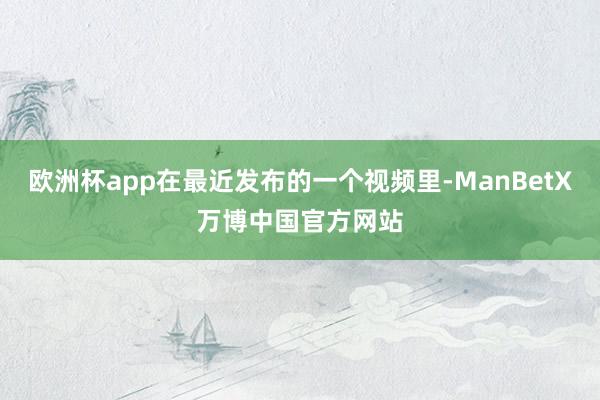 欧洲杯app在最近发布的一个视频里-ManBetX万博中国官方网站