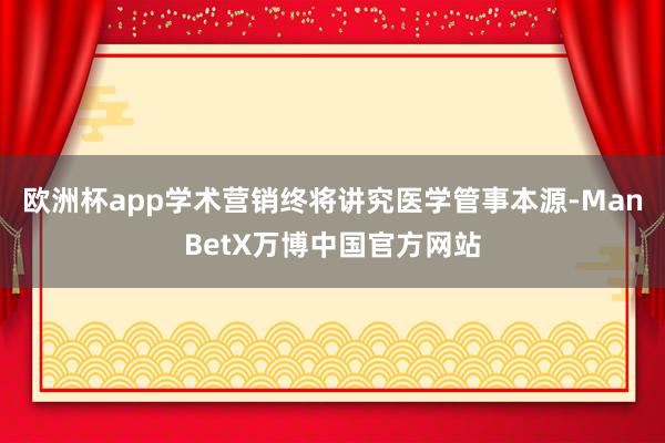 欧洲杯app学术营销终将讲究医学管事本源-ManBetX万博中国官方网站