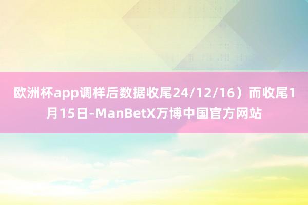 欧洲杯app调样后数据收尾24/12/16）而收尾1月15日-ManBetX万博中国官方网站