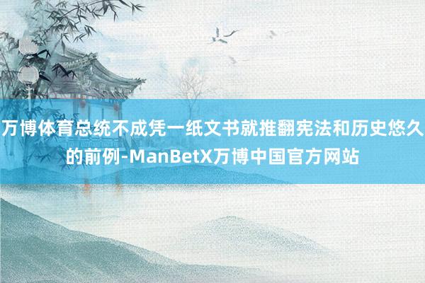 万博体育总统不成凭一纸文书就推翻宪法和历史悠久的前例-ManBetX万博中国官方网站