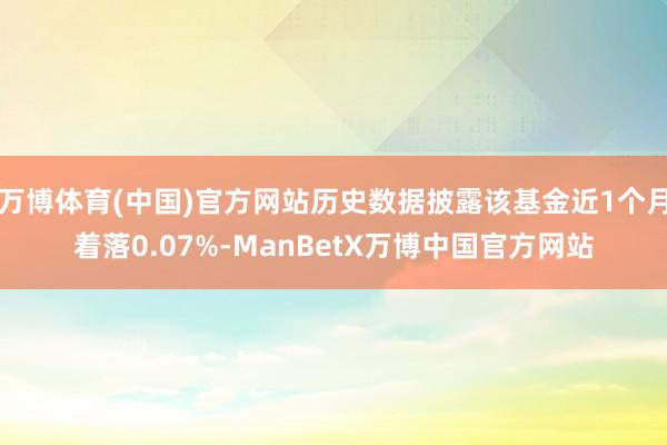 万博体育(中国)官方网站历史数据披露该基金近1个月着落0.07%-ManBetX万博中国官方网站