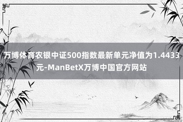 万博体育农银中证500指数最新单元净值为1.4433元-ManBetX万博中国官方网站