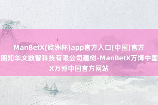 ManBetX(欧洲杯)app官方入口(中国)官方网站江西朗知华文数智科技有限公司建树-ManBetX万博中国官方网站