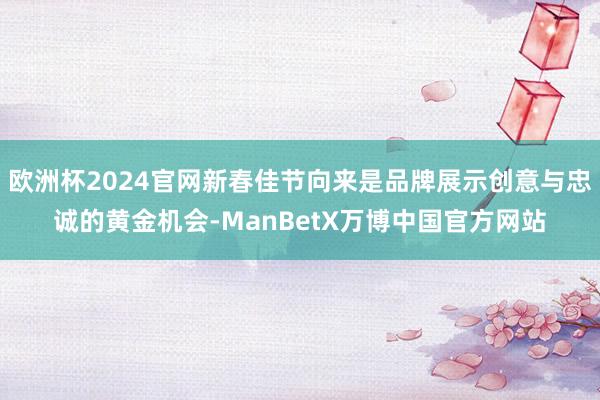 欧洲杯2024官网新春佳节向来是品牌展示创意与忠诚的黄金机会-ManBetX万博中国官方网站